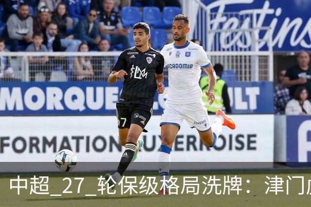 中超 27 轮保级格局洗牌：津门虎成功上岸，武汉降级基本成定局