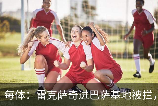 每体：雷克萨奇进巴萨基地被拦，安保升级