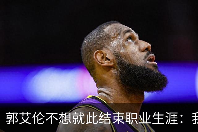 郭艾伦不想就此结束职业生涯：我会努力再试一试！